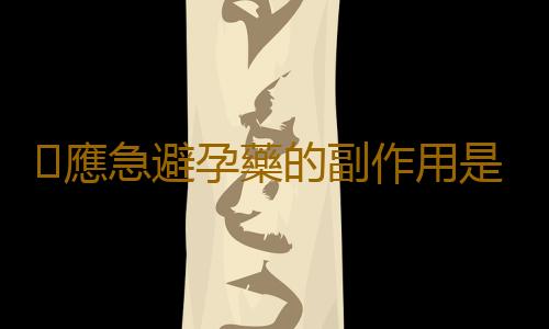 應急避孕藥的副作用是什麽