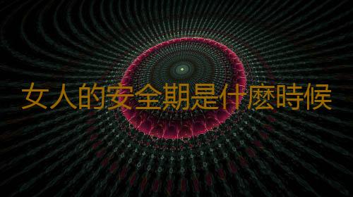 女人的安全期是什麽時候?學會才能輕鬆避孕