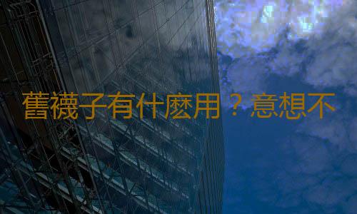 舊襪子有什麽用?意想不到的舊襪子妙用